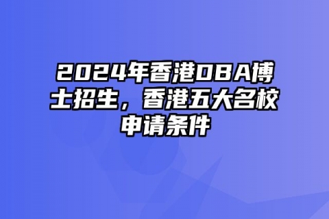 2024年香港DBA博士招生，香港五大名校申请条件